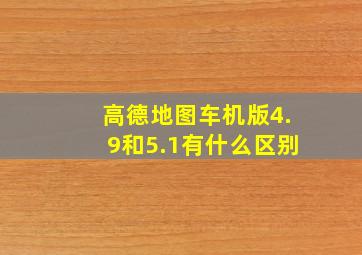 高德地图车机版4.9和5.1有什么区别