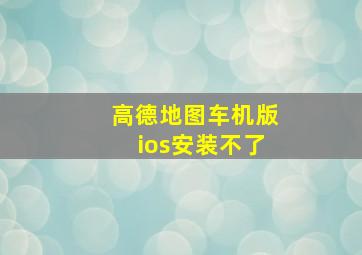 高德地图车机版ios安装不了