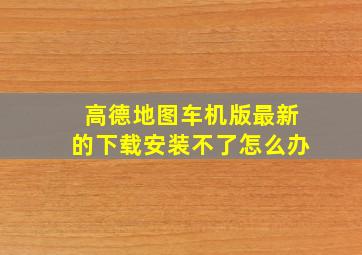 高德地图车机版最新的下载安装不了怎么办