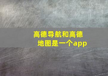 高德导航和高德地图是一个app