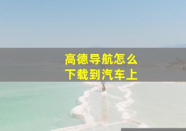 高德导航怎么下载到汽车上