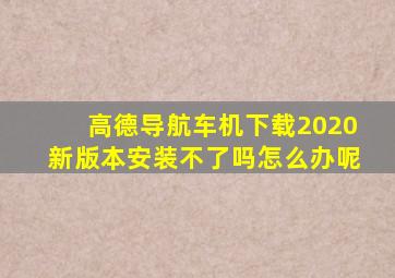 高德导航车机下载2020新版本安装不了吗怎么办呢