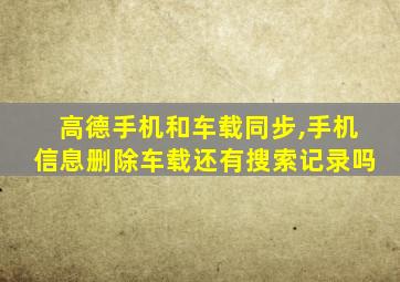 高德手机和车载同步,手机信息删除车载还有搜索记录吗