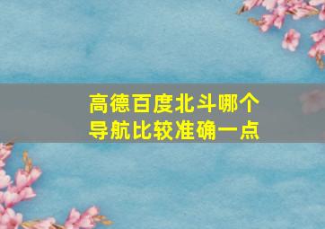 高德百度北斗哪个导航比较准确一点