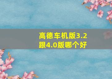 高德车机版3.2跟4.0版哪个好