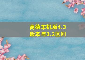 高德车机版4.3版本与3.2区别