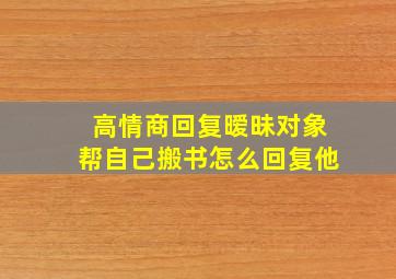 高情商回复暧昧对象帮自己搬书怎么回复他