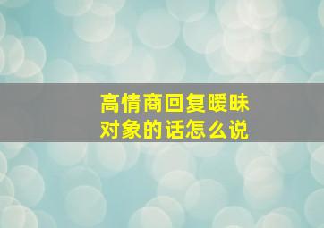 高情商回复暧昧对象的话怎么说