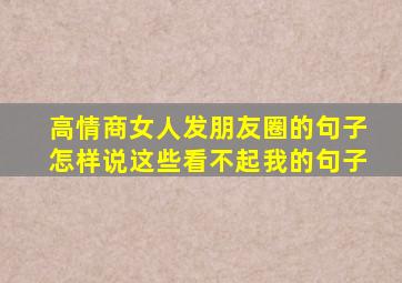 高情商女人发朋友圈的句子怎样说这些看不起我的句子