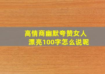 高情商幽默夸赞女人漂亮100字怎么说呢