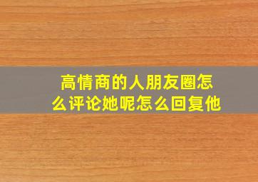 高情商的人朋友圈怎么评论她呢怎么回复他