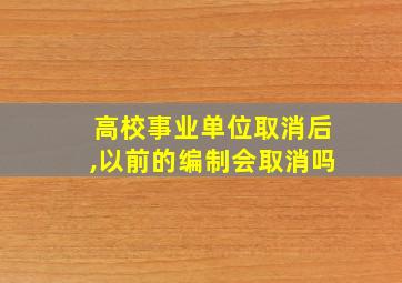 高校事业单位取消后,以前的编制会取消吗