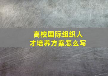 高校国际组织人才培养方案怎么写