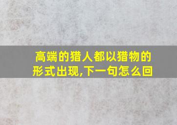 高端的猎人都以猎物的形式出现,下一句怎么回