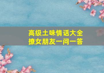 高级土味情话大全撩女朋友一问一答