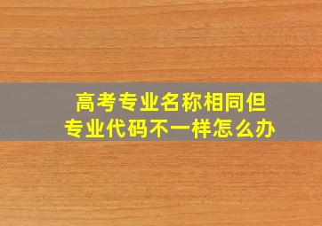 高考专业名称相同但专业代码不一样怎么办