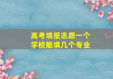 高考填报志愿一个学校能填几个专业