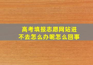 高考填报志愿网站进不去怎么办呢怎么回事