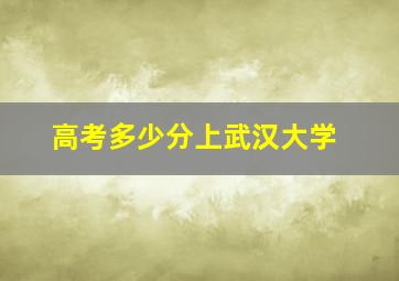 高考多少分上武汉大学