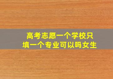 高考志愿一个学校只填一个专业可以吗女生