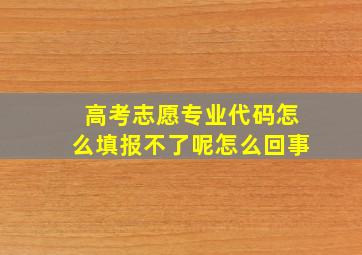 高考志愿专业代码怎么填报不了呢怎么回事