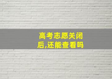 高考志愿关闭后,还能查看吗