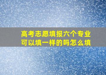 高考志愿填报六个专业可以填一样的吗怎么填