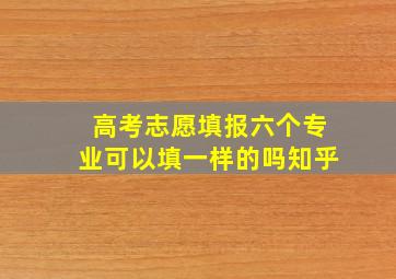 高考志愿填报六个专业可以填一样的吗知乎