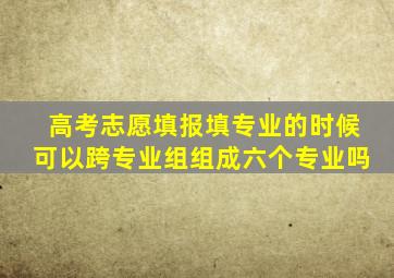 高考志愿填报填专业的时候可以跨专业组组成六个专业吗