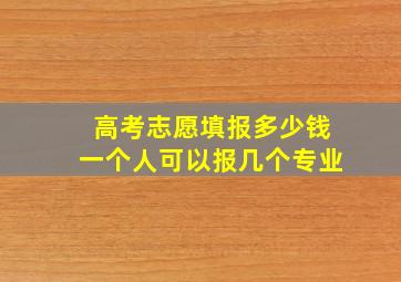 高考志愿填报多少钱一个人可以报几个专业