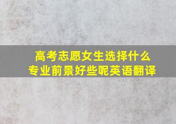 高考志愿女生选择什么专业前景好些呢英语翻译