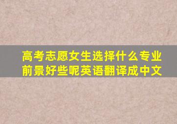 高考志愿女生选择什么专业前景好些呢英语翻译成中文