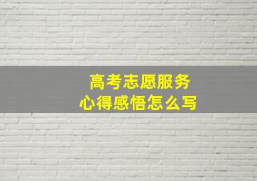 高考志愿服务心得感悟怎么写