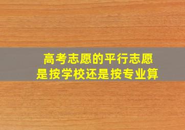 高考志愿的平行志愿是按学校还是按专业算