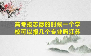 高考报志愿的时候一个学校可以报几个专业吗江苏