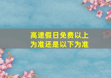 高速假日免费以上为准还是以下为准