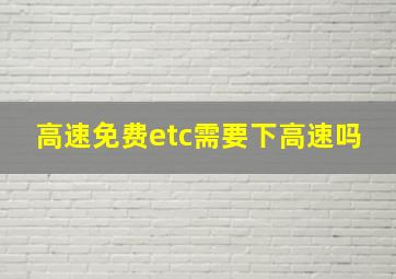 高速免费etc需要下高速吗