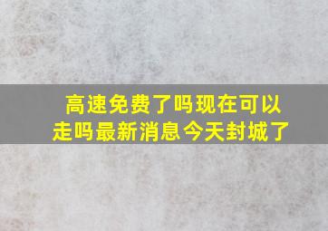 高速免费了吗现在可以走吗最新消息今天封城了