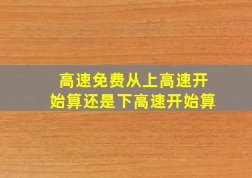 高速免费从上高速开始算还是下高速开始算