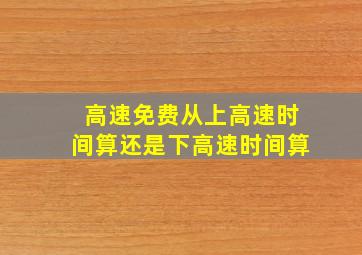 高速免费从上高速时间算还是下高速时间算