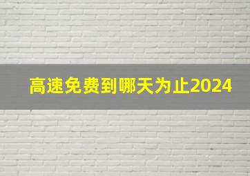 高速免费到哪天为止2024