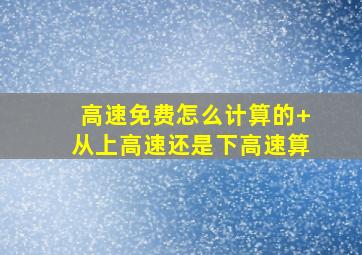 高速免费怎么计算的+从上高速还是下高速算