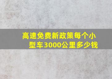 高速免费新政策每个小型车3000公里多少钱