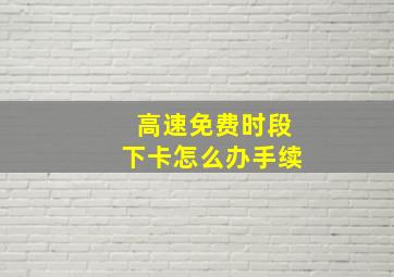 高速免费时段下卡怎么办手续