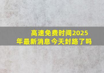 高速免费时间2025年最新消息今天封路了吗