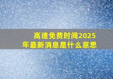 高速免费时间2025年最新消息是什么意思