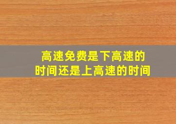 高速免费是下高速的时间还是上高速的时间