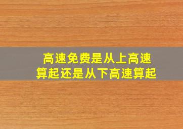 高速免费是从上高速算起还是从下高速算起