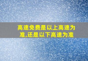 高速免费是以上高速为准,还是以下高速为准