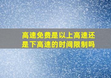 高速免费是以上高速还是下高速的时间限制吗